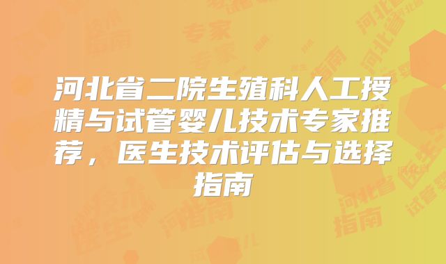 河北省二院生殖科人工授精与试管婴儿技术专家推荐，医生技术评估与选择指南