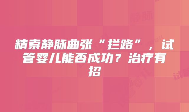 精索静脉曲张“拦路”，试管婴儿能否成功？治疗有招