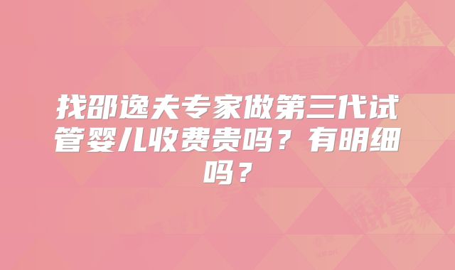 找邵逸夫专家做第三代试管婴儿收费贵吗?有明细吗?