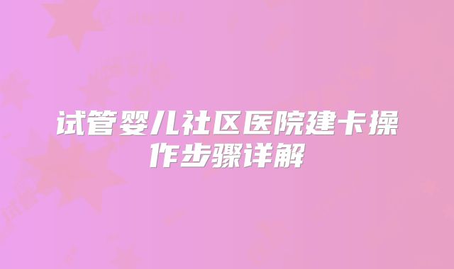 试管婴儿社区医院建卡操作步骤详解