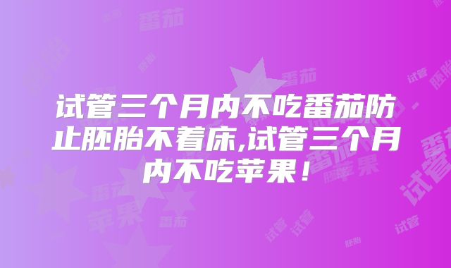 试管三个月内不吃番茄防止胚胎不着床,试管三个月内不吃苹果!