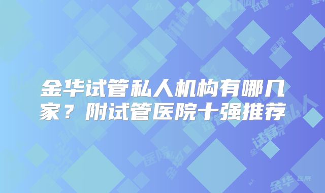 金华试管私人机构有哪几家？附试管医院十强推荐