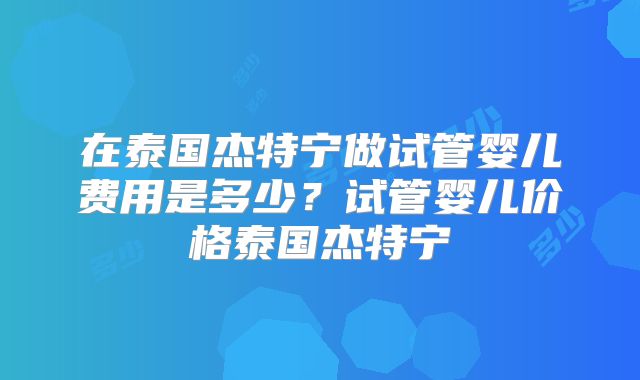 在泰国杰特宁做试管婴儿费用是多少?试管婴儿价格泰国杰特宁