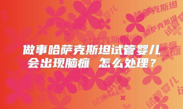 做事哈萨克斯坦试管婴儿会出现脑瘫 怎么处理?
