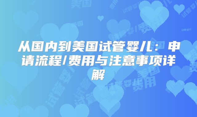 从国内到美国试管婴儿:申请流程/费用与注意事项详解