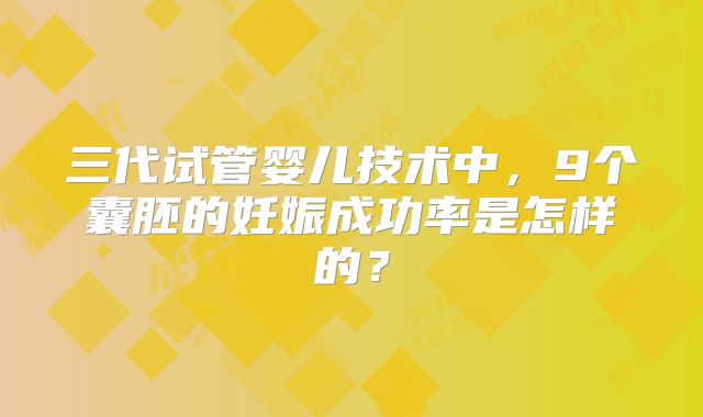 三代试管婴儿技术中,9个囊胚的妊娠成功率是怎样的?