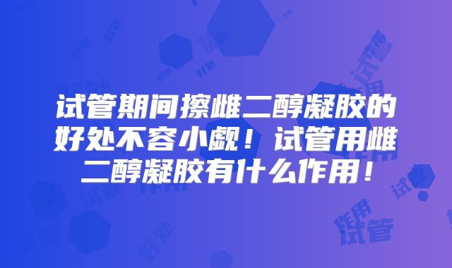试管期间擦雌二醇凝胶的好处不容小觑!试管用雌二醇凝胶有什么作用!