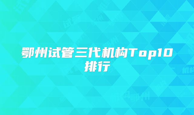 鄂州试管三代机构Top10排行