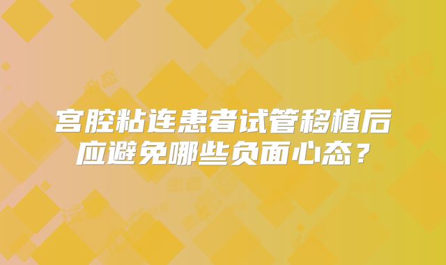 宫腔粘连患者试管移植后应避免哪些负面心态?