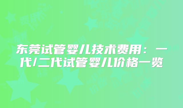 东莞试管婴儿技术费用:一代/二代试管婴儿价格一览