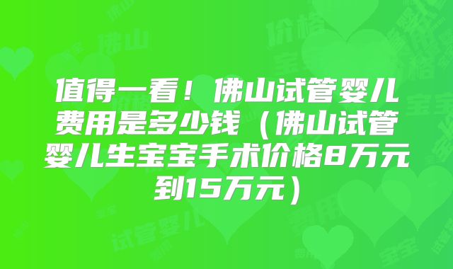 值得一看！佛山试管婴儿费用是多少钱（佛山试管婴儿生宝宝手术价格8万元到15万元）