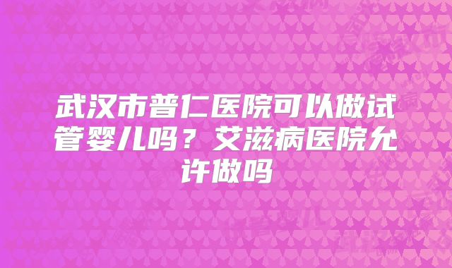 武汉市普仁医院可以做试管婴儿吗?艾滋病医院允许做吗
