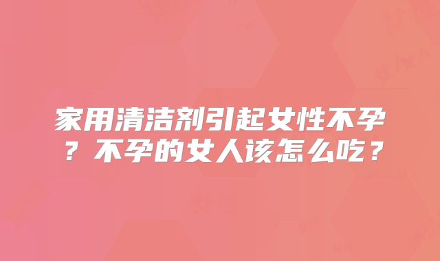 家用清洁剂引起女性不孕？不孕的女人该怎么吃？