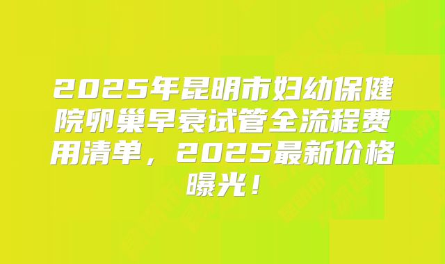 2025年昆明市妇幼保健院卵巢早衰试管全流程费用清单,2025最新价格曝光!