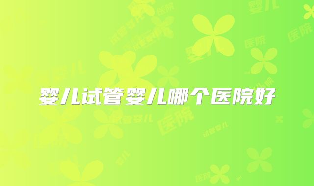 婴儿试管婴儿哪个医院好