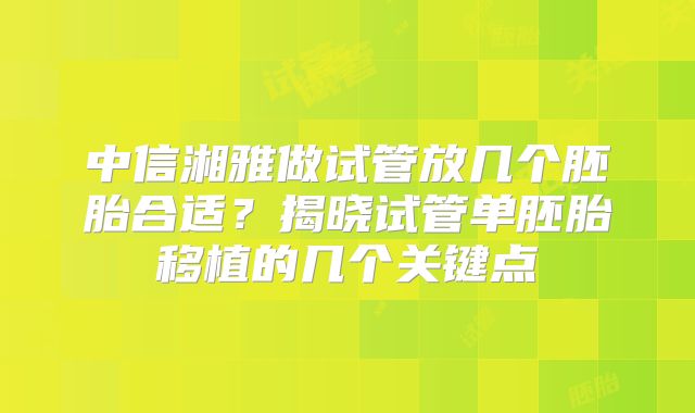 中信湘雅做试管放几个胚胎合适?揭晓试管单胚胎移植的几个关键点