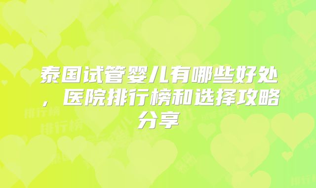 泰国试管婴儿有哪些好处，医院排行榜和选择攻略分享