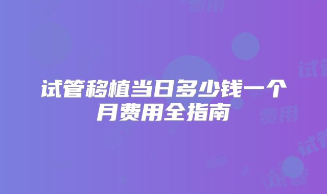 试管移植当日多少钱一个月费用全指南