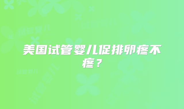 美国试管婴儿促排卵疼不疼？
