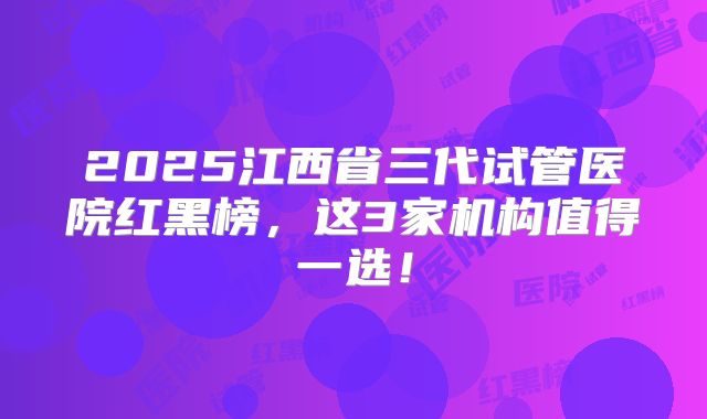 2025江西省三代试管医院红黑榜,这3家机构值得一选!