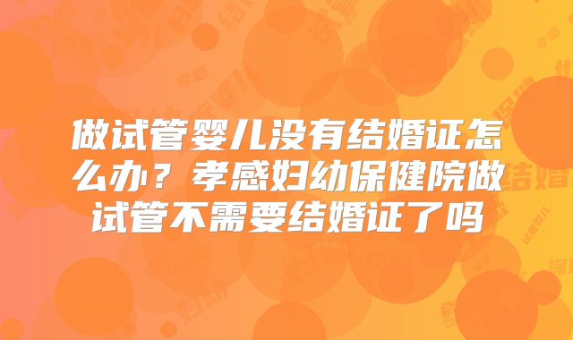 做试管婴儿没有结婚证怎么办?孝感妇幼保健院做试管不需要结婚证了吗