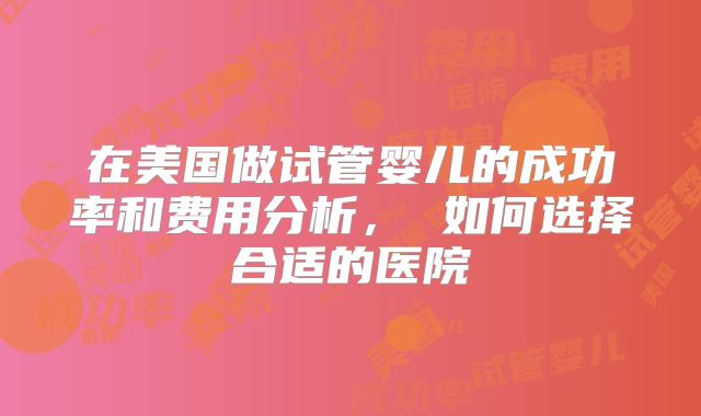 在美国做试管婴儿的成功率和费用分析， 如何选择合适的医院