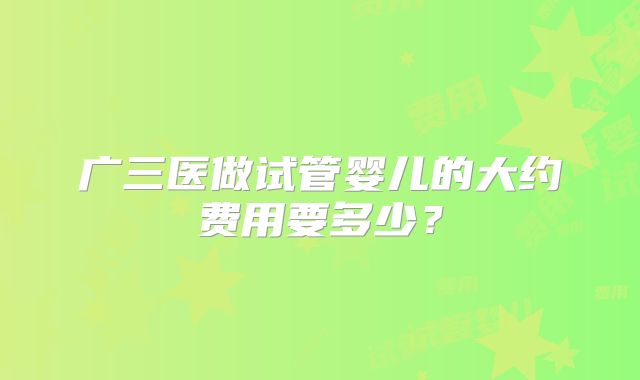 广三医做试管婴儿的大约费用要多少？