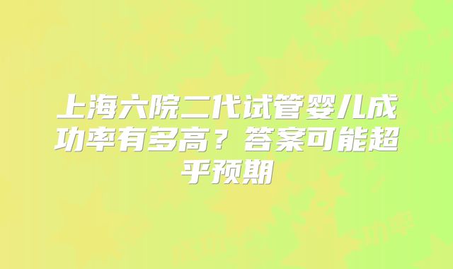 上海六院二代试管婴儿成功率有多高？答案可能超乎预期