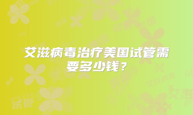艾滋病毒治疗美国试管需要多少钱?