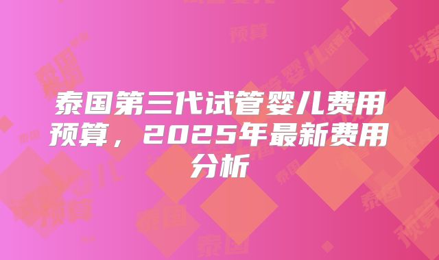 泰国第三代试管婴儿费用预算，2025年最新费用分析
