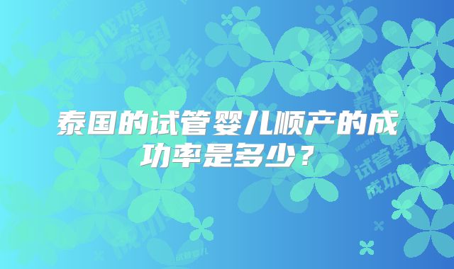 泰国的试管婴儿顺产的成功率是多少?