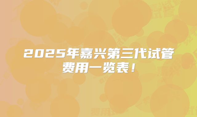 2025年嘉兴第三代试管费用一览表!