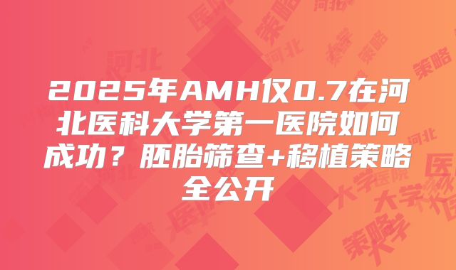 2025年AMH仅0.7在河北医科大学第一医院如何成功?胚胎筛查+移植策略全公开