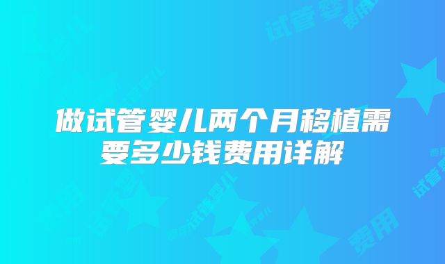 做试管婴儿两个月移植需要多少钱费用详解
