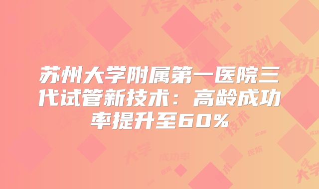 苏州大学附属第一医院三代试管新技术:高龄成功率提升至60%