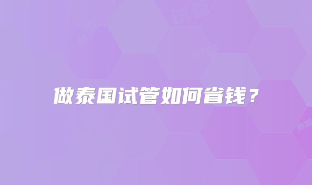 做泰国试管如何省钱?