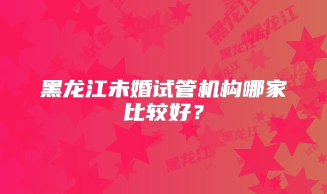黑龙江未婚试管机构哪家比较好？