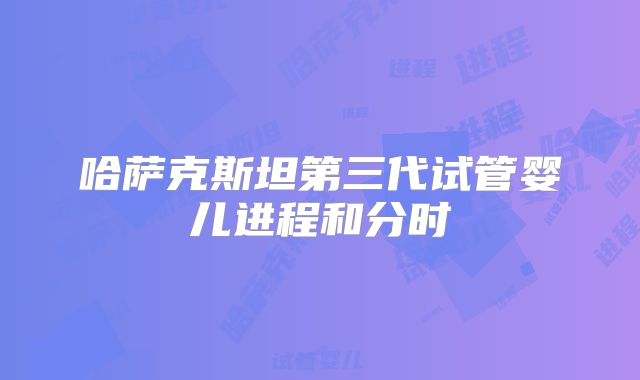 哈萨克斯坦第三代试管婴儿进程和分时