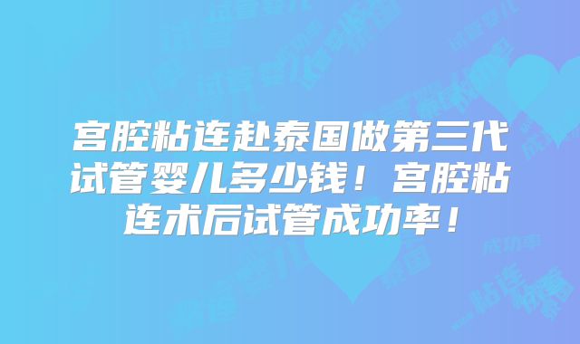 宫腔粘连赴泰国做第三代试管婴儿多少钱!宫腔粘连术后试管成功率!