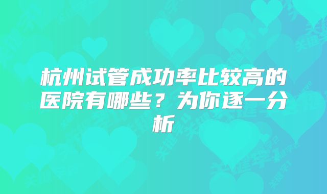杭州试管成功率比较高的医院有哪些？为你逐一分析