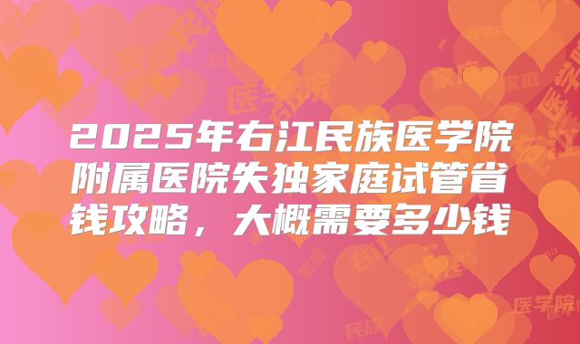 2025年右江民族医学院附属医院失独家庭试管省钱攻略，大概需要多少钱