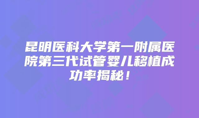昆明医科大学第一附属医院第三代试管婴儿移植成功率揭秘！