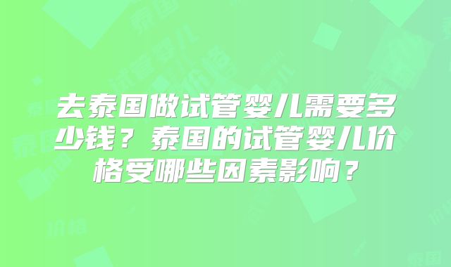 去泰国做试管婴儿需要多少钱?泰国的试管婴儿价格受哪些因素影响?