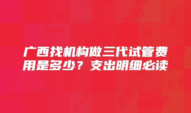 广西找机构做三代试管费用是多少?支出明细必读