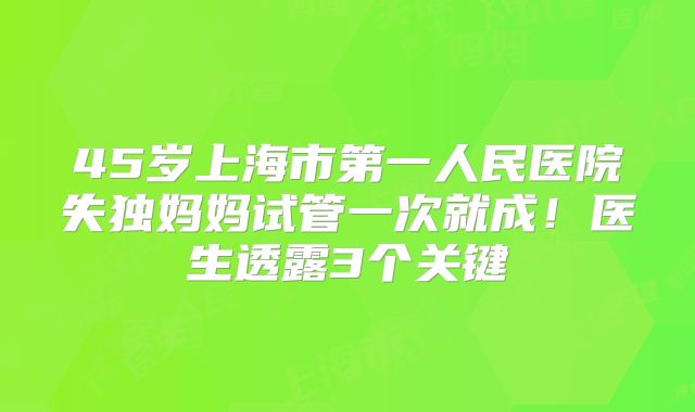 45岁上海市第一人民医院失独妈妈试管一次就成！医生透露3个关键