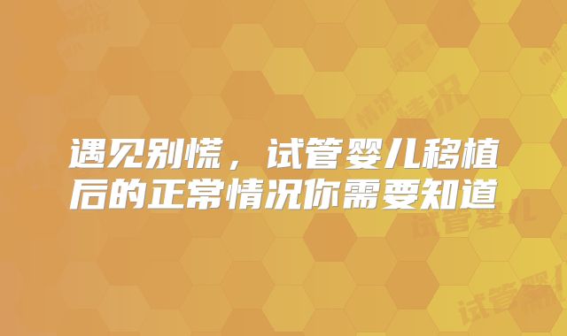 遇见别慌,试管婴儿移植后的正常情况你需要知道