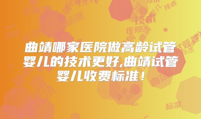 曲靖哪家医院做高龄试管婴儿的技术更好,曲靖试管婴儿收费标准！