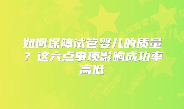 如何保障试管婴儿的质量？这六点事项影响成功率高低