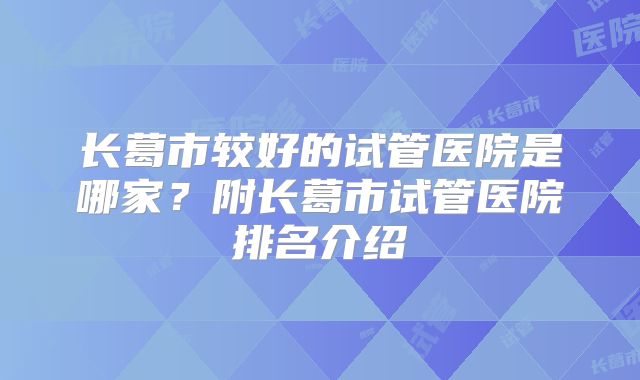长葛市较好的试管医院是哪家？附长葛市试管医院排名介绍