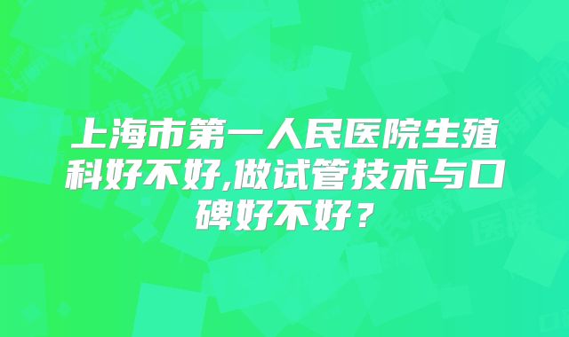 上海市第一人民医院生殖科好不好,做试管技术与口碑好不好?